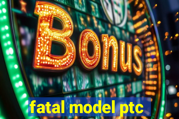 fatal model ptc